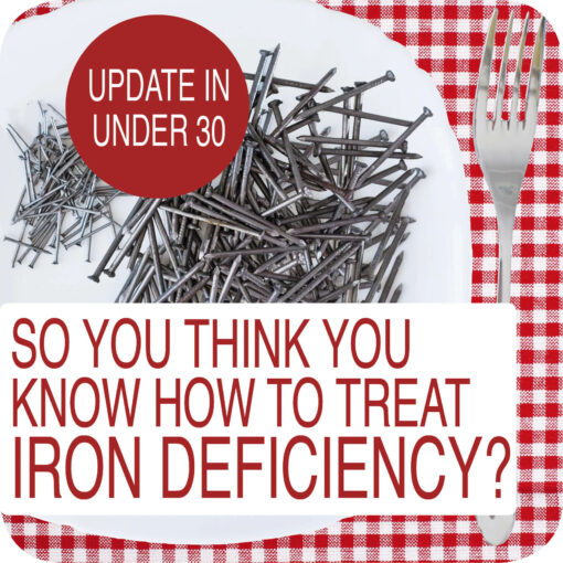 Update in Under 30 – So You Think You Know How To Treat Iron Deficiency? (≤30 min audio)